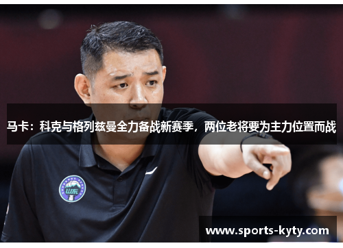 马卡：科克与格列兹曼全力备战新赛季，两位老将要为主力位置而战